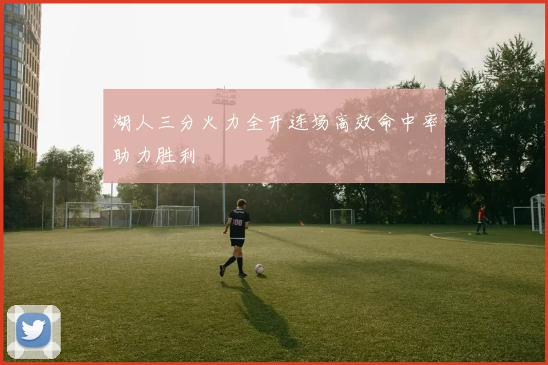 湖人三分火力全开连场高效命中率助力胜利