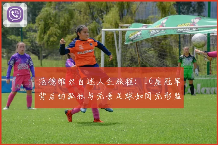范德维尔自述人生旅程：16座冠军背后的孤独与无奈足球如同无形监狱