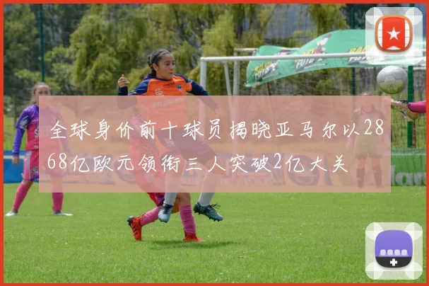 全球身价前十球员揭晓亚马尔以2868亿欧元领衔三人突破2亿大关