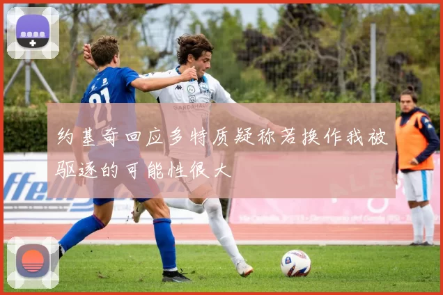 约基奇回应多特质疑称若换作我被驱逐的可能性很大