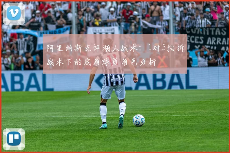 阿里纳斯点评湖人战术：1对5挡拆战术下的底角球员角色分析