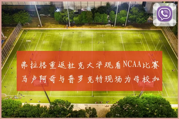 弗拉格重返杜克大学观看NCAA比赛马卢阿奇与普罗克特现场为母校加油助威