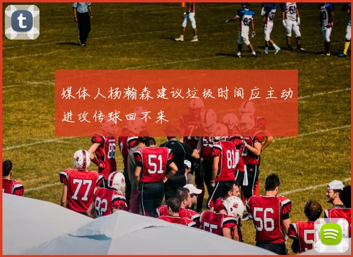 媒体人杨瀚森建议垃圾时间应主动进攻传球回不来
