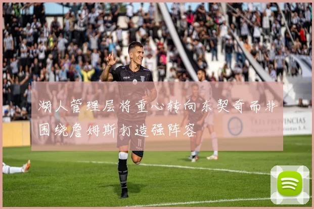 湖人管理层将重心转向东契奇而非围绕詹姆斯打造强阵容