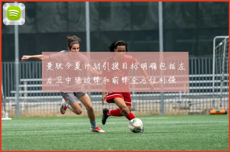 曼联今夏计划引援目标明确包括左后卫中场边锋和前锋全方位补强