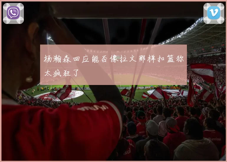杨瀚森回应能否像拉文那样扣篮称太疯狂了