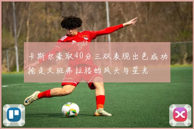 卡斯尔豪取40分三双表现出色成功抢走文班弗拉格的风头与星光
