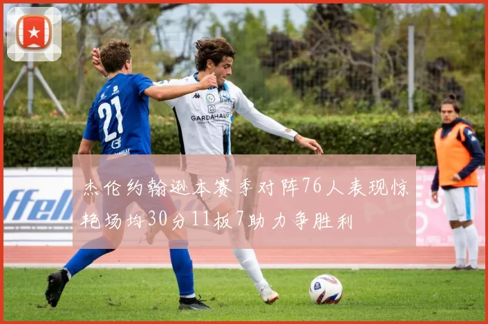 杰伦约翰逊本赛季对阵76人表现惊艳场均30分11板7助力争胜利