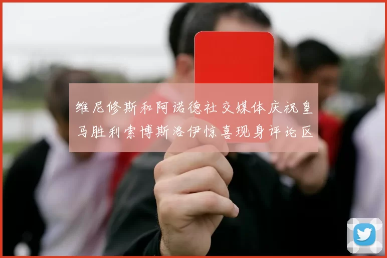 维尼修斯和阿诺德社交媒体庆祝皇马胜利索博斯洛伊惊喜现身评论区互动
