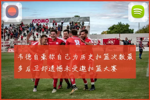 韦德自豪称自己为历史扣篮次数最多后卫却遗憾未受邀扣篮大赛