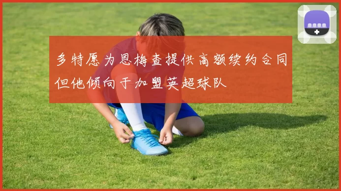 多特愿为恩梅查提供高额续约合同但他倾向于加盟英超球队