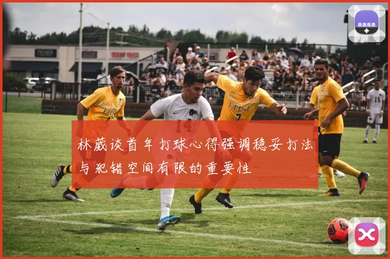 林葳谈首年打球心得强调稳妥打法与犯错空间有限的重要性