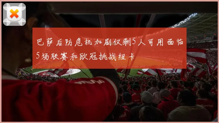 巴萨后防危机加剧仅剩5人可用面临5场联赛和欧冠挑战纽卡