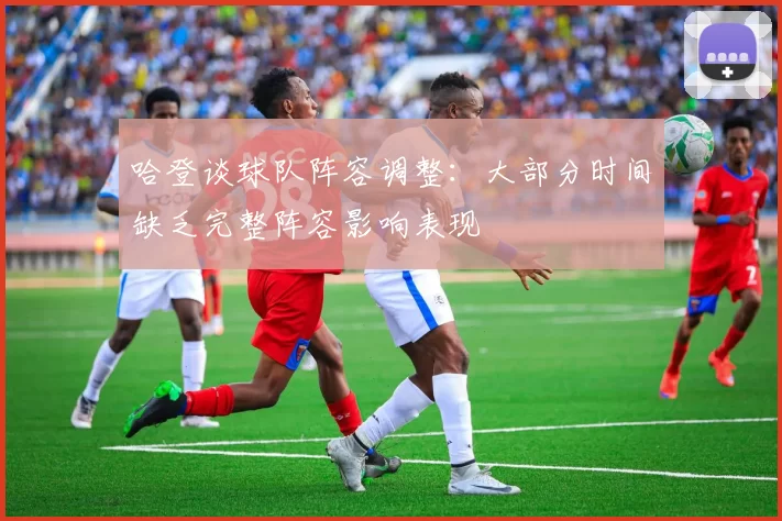 哈登谈球队阵容调整：大部分时间缺乏完整阵容影响表现